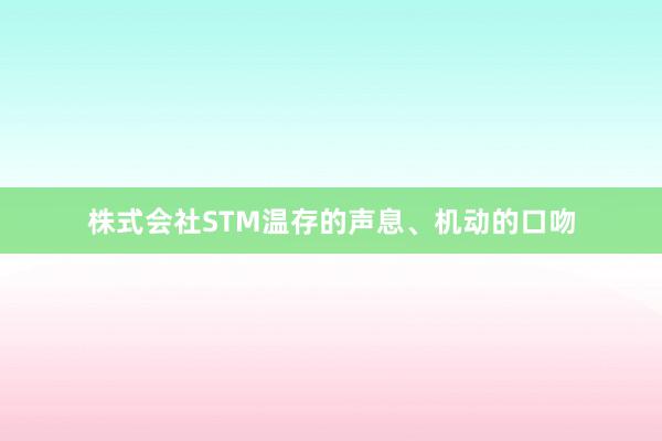 株式会社STM温存的声息、机动的口吻
