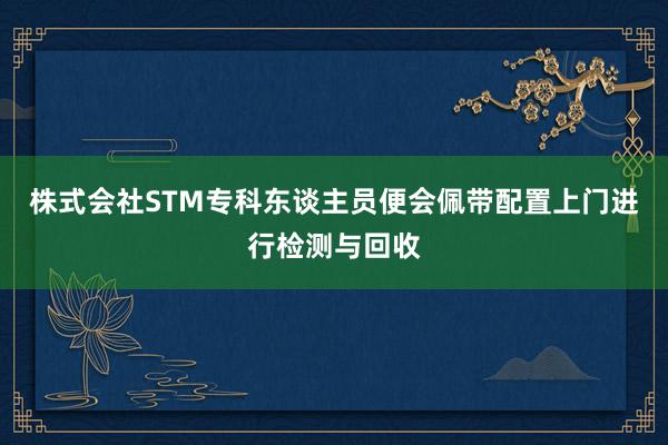 株式会社STM专科东谈主员便会佩带配置上门进行检测与回收