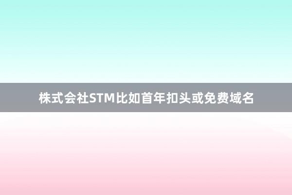 株式会社STM比如首年扣头或免费域名