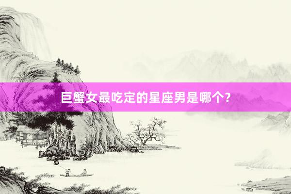 巨蟹女最吃定的星座男是哪个?