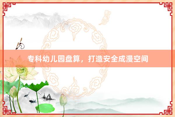 专科幼儿园盘算,打造安全成漫空间
