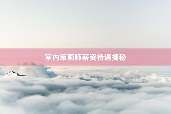 室内策画师薪资待遇揭秘