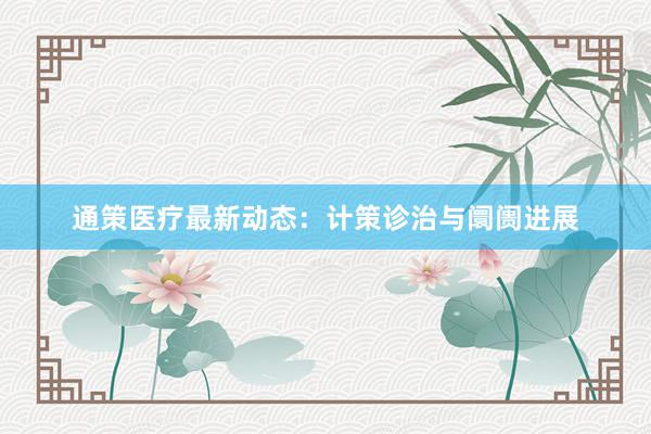 通策医疗最新动态：计策诊治与阛阓进展
