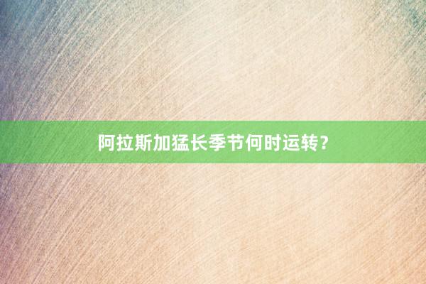 阿拉斯加猛长季节何时运转？